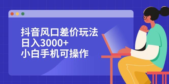 抖音风口差价玩法，日入3000+，小白手机可操作-航海圈