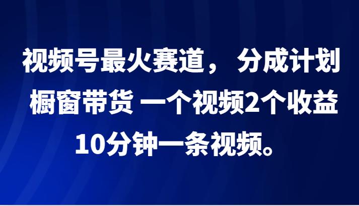 视频号最火赛道， 分成计划， 橱窗带货，一个视频2个收益，10分钟一条视频。-航海圈