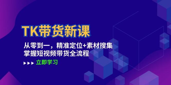 TK带货新课：从零到一，精准定位+素材搜集 掌握短视频带货全流程-航海圈