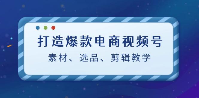 打造爆款电商视频号：素材、选品、剪辑教程-航海圈