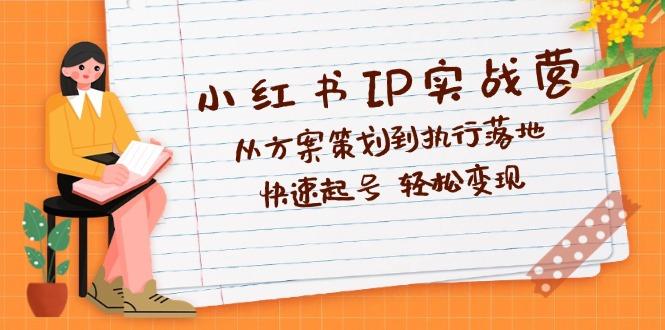 小红书IP实战营深度解析：从方案策划到执行落地，快速起号  轻松变现-航海圈