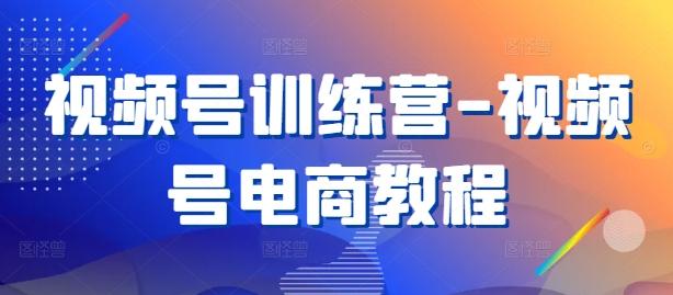 视频号训练营-视频号电商教程-航海圈