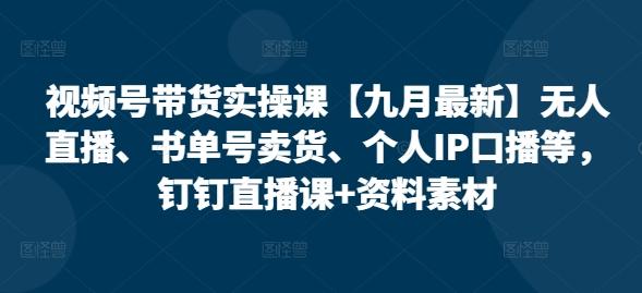 视频号带货实操课【九月最新】无人直播、书单号卖货、个人IP口播等，钉钉直播课+资料素材-航海圈