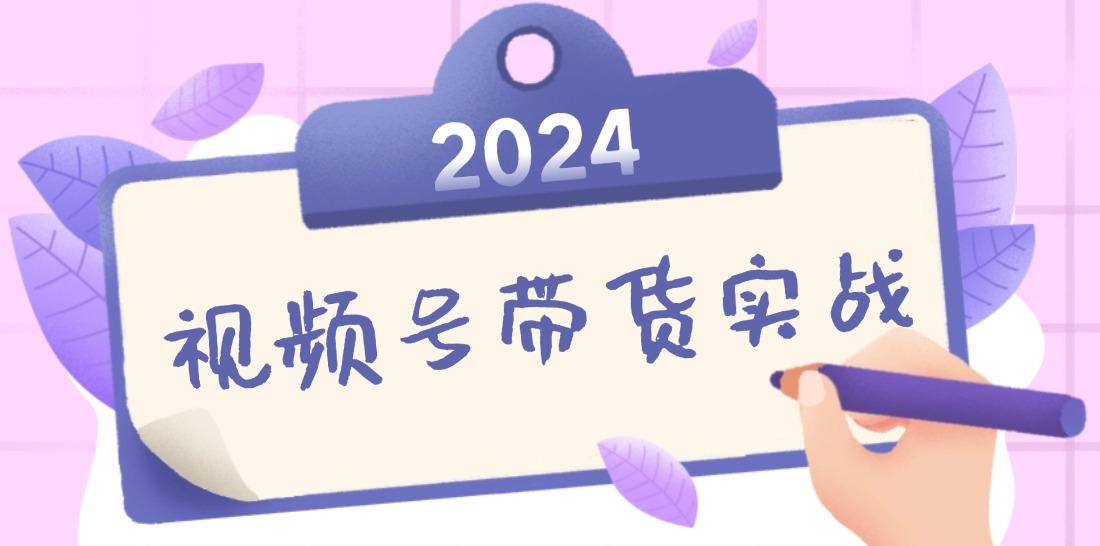 2024视频号最新带货实战课：无人直播/书单号卖货/个人IP口播 (附资料素材)-航海圈