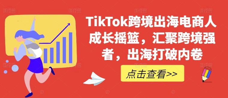 TikTok跨境出海电商人成长摇篮，汇聚跨境强者，出海打破内卷-航海圈