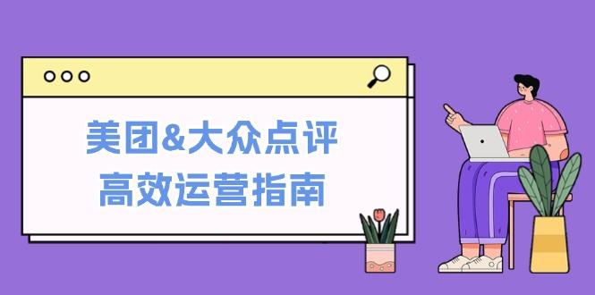 美团&大众点评高效运营指南：从平台基础认知到提升销量的实用操作技巧-航海圈