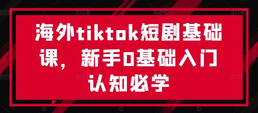 海外tiktok短剧基础课，新手0基础入门认知必学-航海圈