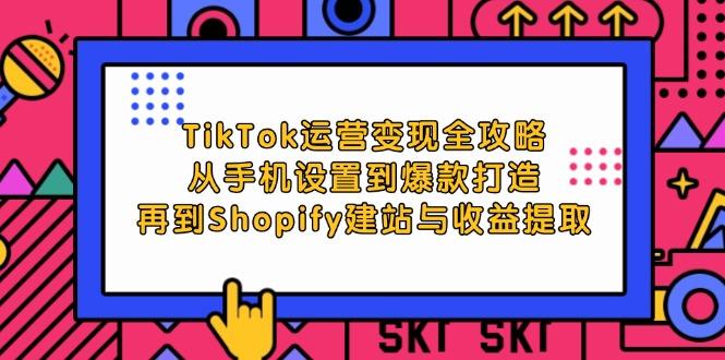 TikTok运营变现全攻略：从手机设置到爆款打造，再到Shopify建站与收益提取-航海圈