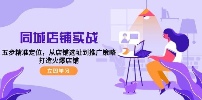 同城店铺实战：五步精准定位，从店铺选址到推广策略，打造火爆店铺-航海圈