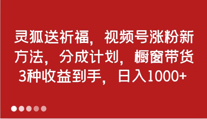 灵狐送祈福，视频号涨粉新方法，分成计划，橱窗带货 3种收益到手，日入1000+-航海圈