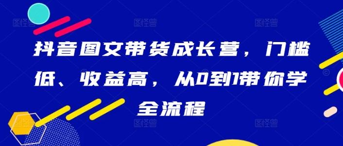 抖音图文带货成长营，门槛低、收益高，从0到1带你学全流程-航海圈