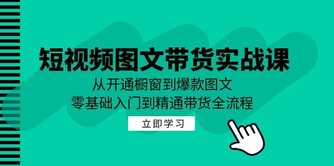 短视频图文带货实战课：从开通橱窗到爆款图文，零基础入门到精通带货-航海圈