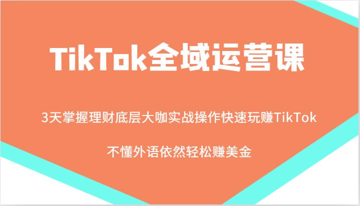 TikTok全域运营课，大咖实战操作快速玩赚TikTok，不懂外语依然轻松赚美金！-航海圈