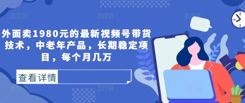 外面卖1980元的最新视频号带货技术，中老年产品，长期稳定项目，每个月几万-航海圈