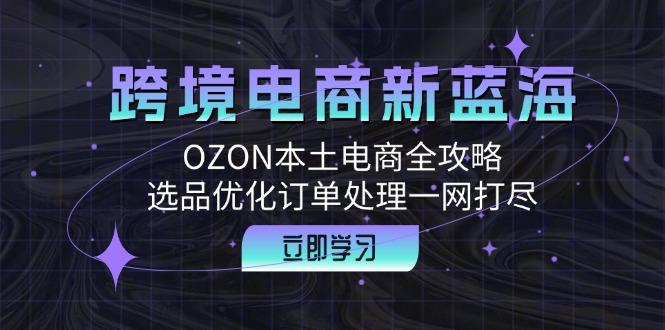 跨境电商新蓝海：OZON本土电商全攻略，选品优化订单处理一网打尽-航海圈