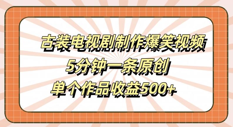 古装电视剧制作爆笑视频，5分钟一条原创，单个作品收益500+-航海圈