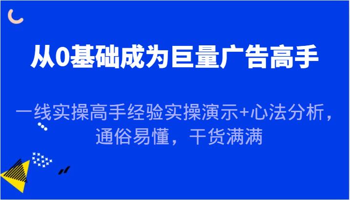 从0基础成为巨量广告高手，一线实操高手经验实操演示+心法分析，通俗易懂，干货满满-航海圈