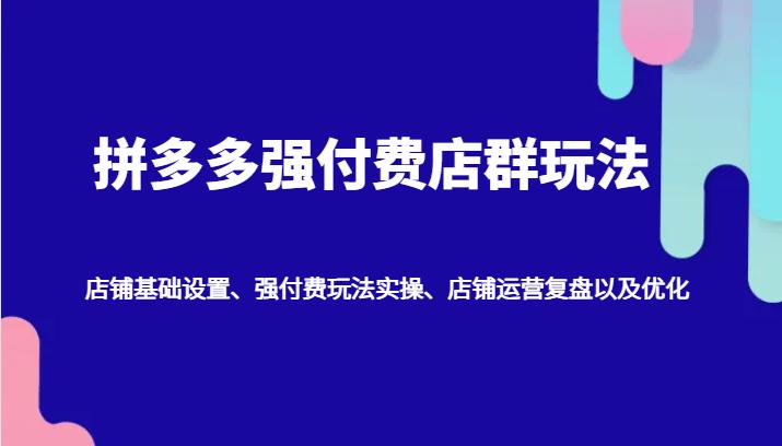 拼多多强付费店群玩法：店铺基础设置、强付费玩法实操、店铺运营复盘以及优化-航海圈