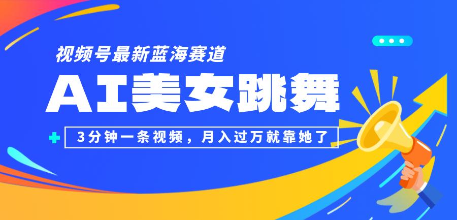 视频号最新蓝海赛道，AI美女跳舞，3分钟一条视频，月入过万就靠她了！-航海圈