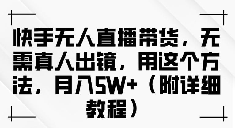 快手无人直播带货，无需真人出镜，用这个方法，月入过万(附详细教程)-航海圈