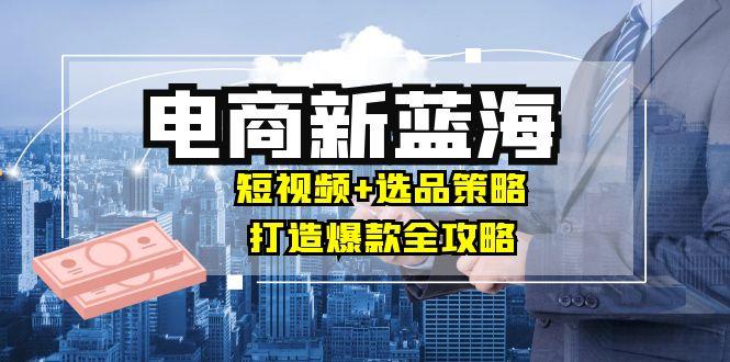 商家必看电商新蓝海：短视频+选品策略，打造爆款全攻略，月入10w+-航海圈