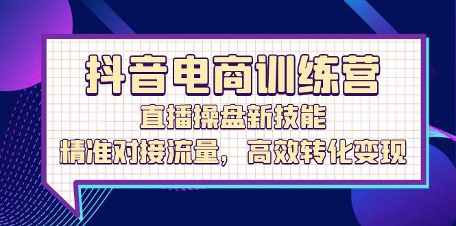 抖音电商训练营：直播操盘新技能，精准对接流量，高效转化变现-航海圈