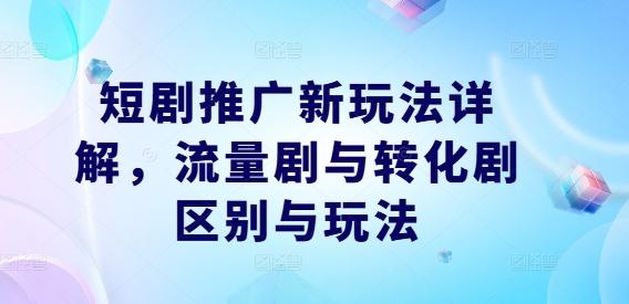 短剧推广新玩法详解，流量剧与转化剧区别与玩法-航海圈