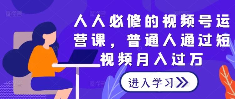 人人必修的视频号运营课，普通人通过短视频月入过万-航海圈