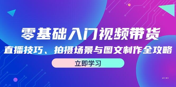 零基础入门视频带货：直播技巧、拍摄场景与图文制作全攻略-航海圈