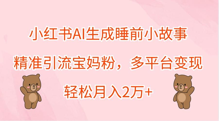 小红书AI生成睡前小故事，精准引流宝妈粉，多平台变现，轻松月入2万+-航海圈