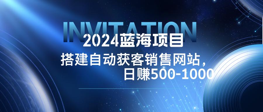 2024蓝海项目，搭建销售网站，自动获客，日赚500-1000-航海圈