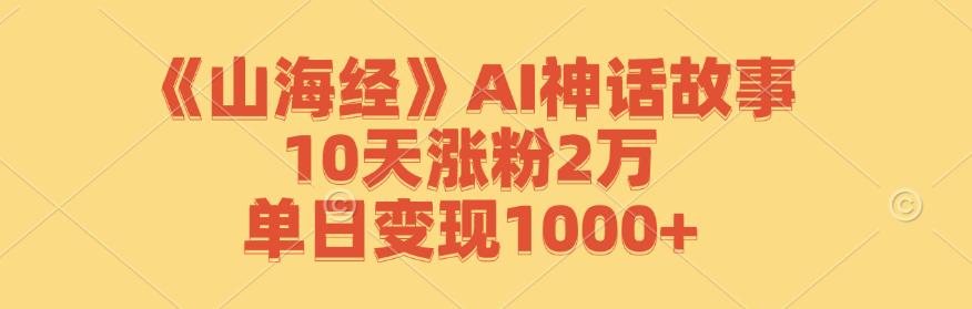 《山海经》AI神话故事，10天涨粉2万，单日变现1000+-航海圈