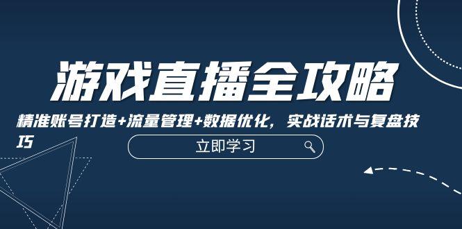 游戏直播全攻略：精准账号打造+流量管理+数据优化，实战话术与复盘技巧-航海圈