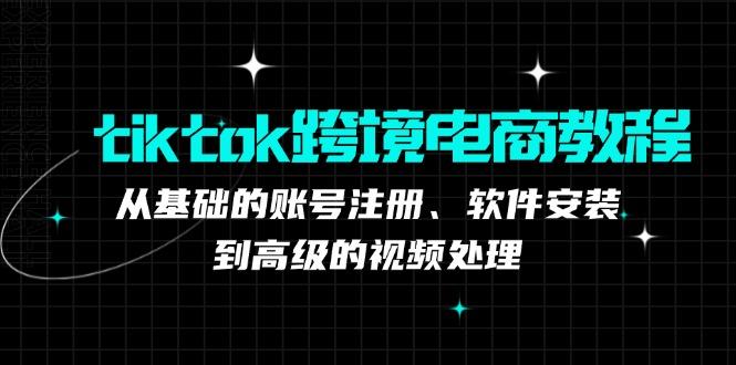 （12782期）tiktok跨境电商教程：从基础的账号注册、软件安装，到高级的视频处理-航海圈