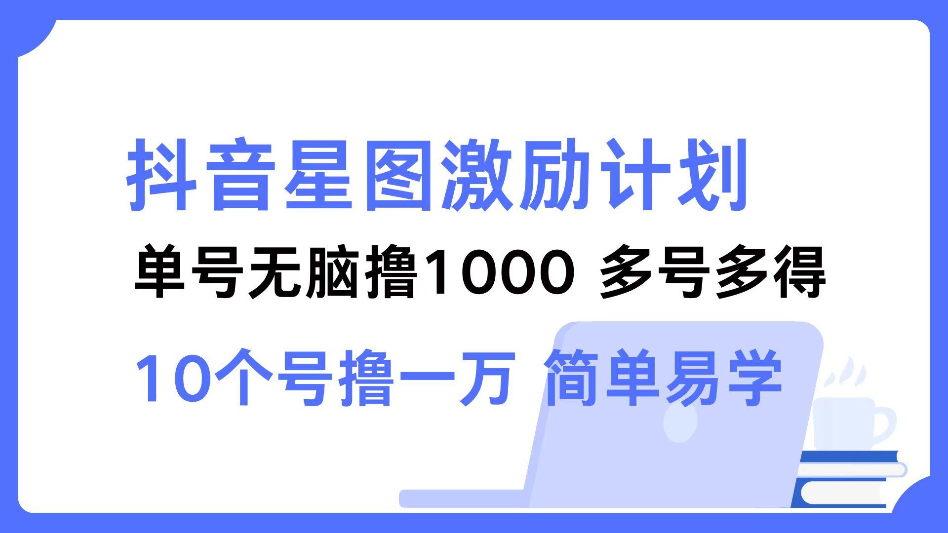 （12787期）抖音星图激励计划 单号可撸1000  2个号2000  多号多得 简单易学-航海圈