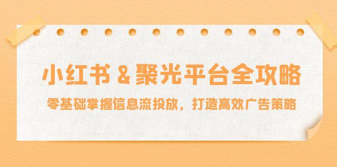 小红薯聚光平台全攻略：零基础掌握信息流投放，打造高效广告策略-航海圈