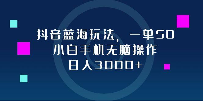 （12807期）抖音蓝海玩法，一单50，小白手机无脑操作，日入3000+-航海圈