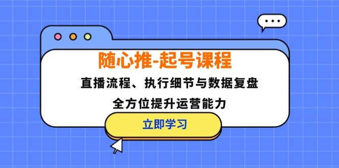 （12801期）随心推-起号课程：直播流程、执行细节与数据复盘，全方位提升运营能力-航海圈