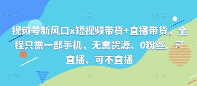 视频号新风口x短视频带货+直播带货，全程只需一部手机，无需货源、0粉丝、可直播、可不直播-航海圈