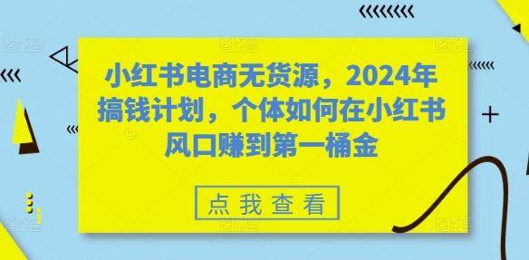 小红书电商无货源，2024年搞钱计划，个体如何在小红书风口赚到第一桶金-航海圈