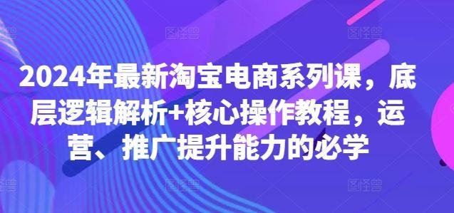 2024年最新淘宝电商系列课，底层逻辑解析+核心操作教程，运营、推广提升能力的必学-航海圈