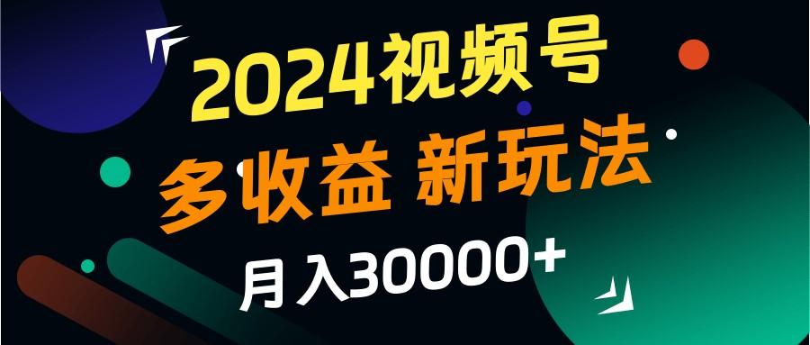 2024视频号多收益的新玩法，月入3w+，新手小白都能简单上手！-航海圈