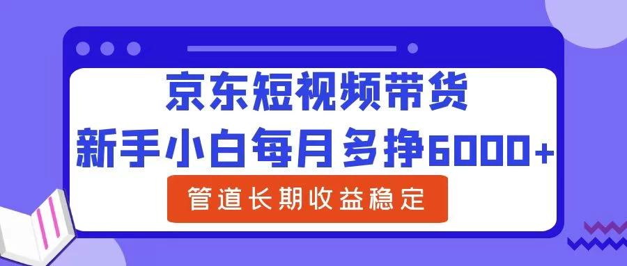 新手小白每月多挣6000+京东短视频带货，可管道长期稳定收益，-航海圈