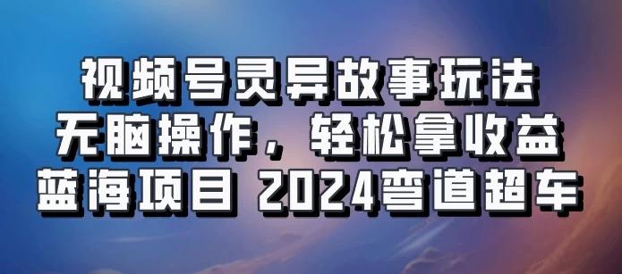 视频号冷门玩法，无脑操作，小白轻松上手拿收益，灵异故事流量爆火，轻松三位数，2024实现弯道超车-航海圈