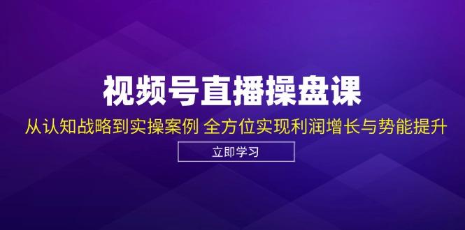 （12881期）视频号直播操盘课，从认知战略到实操案例 全方位实现利润增长与势能提升-航海圈