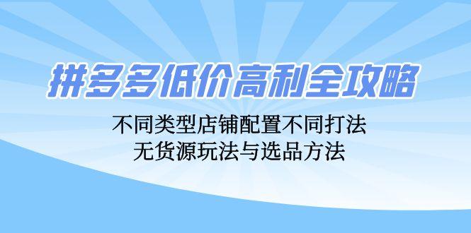 （12897期）拼多多低价高利全攻略：不同类型店铺配置不同打法，无货源玩法与选品方法-航海圈