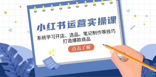 小红书运营实操课，系统学习开店、选品、笔记制作等技巧，打造爆款商品-航海圈