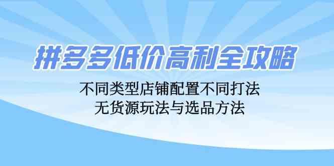 拼多多低价高利全攻略：不同类型店铺配置不同打法，无货源玩法与选品方法-航海圈