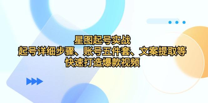 （12910期）星图起号实战：起号详细步骤、账号五件套、文案提取等，快速打造爆款视频-航海圈