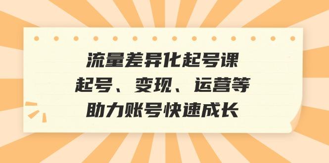 （12911期）流量差异化起号课：起号、变现、运营等，助力账号快速成长-航海圈